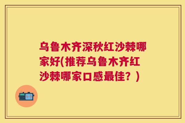 乌鲁木齐深秋红沙棘哪家好(推荐乌鲁木齐红沙棘哪家口感最佳？)