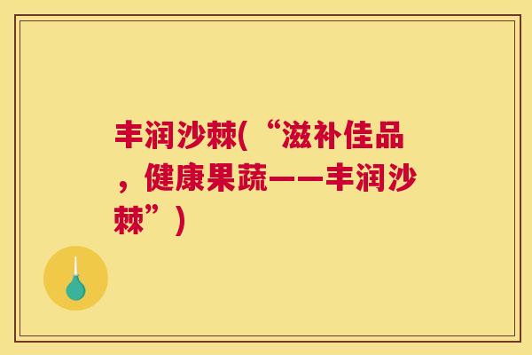 丰润沙棘(“滋补佳品，健康果蔬——丰润沙棘”)