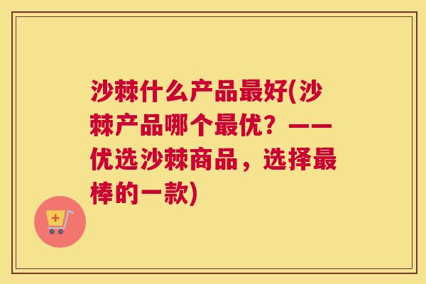 沙棘什么产品最好(沙棘产品哪个最优？——优选沙棘商品，选择最棒的一款)