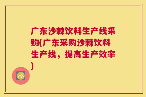 广东沙棘饮料生产线采购(广东采购沙棘饮料生产线，提高生产效率)