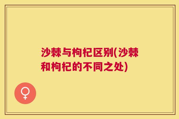 沙棘与枸杞区别(沙棘和枸杞的不同之处)