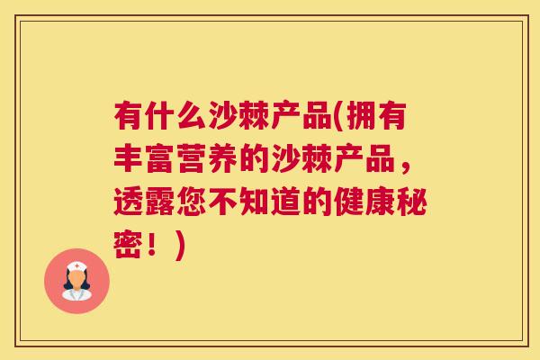 有什么沙棘产品(拥有丰富营养的沙棘产品，透露您不知道的健康秘密！)