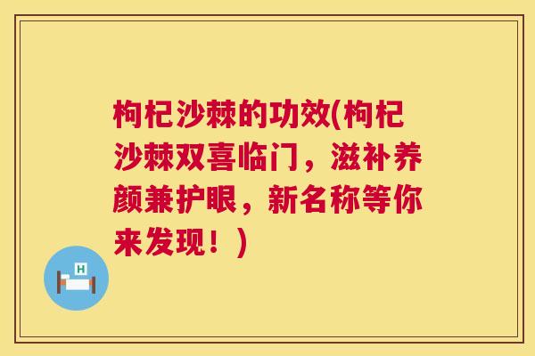 枸杞沙棘的功效(枸杞沙棘双喜临门，滋补养颜兼护眼，新名称等你来发现！)
