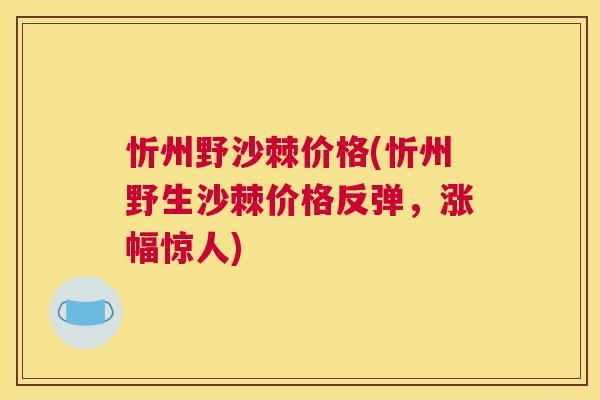 忻州野沙棘价格(忻州野生沙棘价格反弹，涨幅惊人)