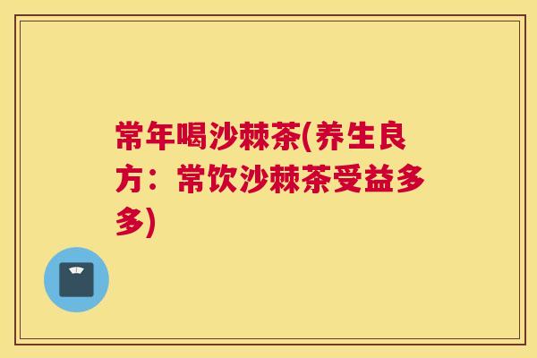 常年喝沙棘茶(养生良方：常饮沙棘茶受益多多)