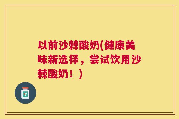 以前沙棘酸奶(健康美味新选择，尝试饮用沙棘酸奶！)