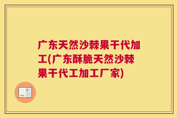 广东天然沙棘果干代加工(广东酥脆天然沙棘果干代工加工厂家)