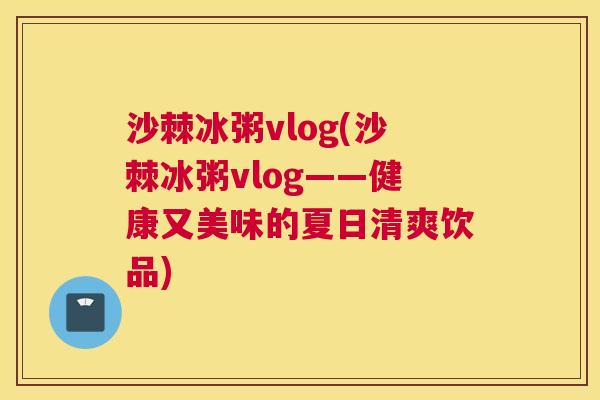 沙棘冰粥vlog(沙棘冰粥vlog——健康又美味的夏日清爽饮品)