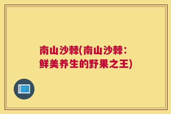 南山沙棘(南山沙棘：鲜美养生的野果之王)