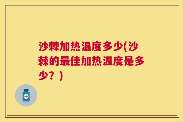 沙棘加热温度多少(沙棘的最佳加热温度是多少？)
