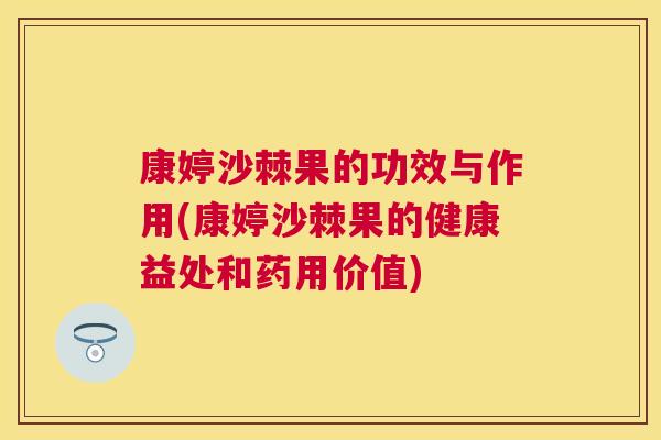 康婷沙棘果的功效与作用(康婷沙棘果的健康益处和药用价值)