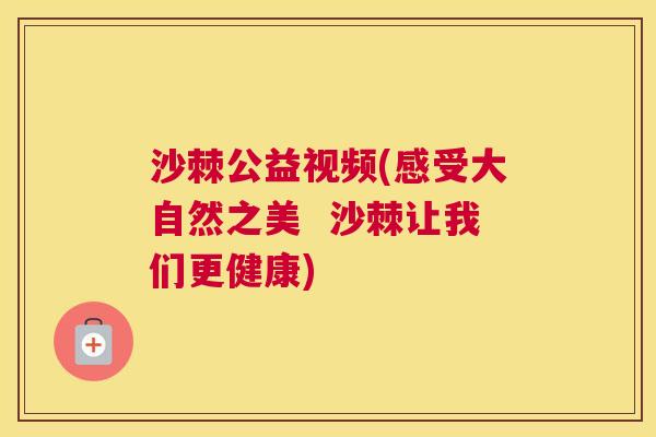 沙棘公益视频(感受大自然之美  沙棘让我们更健康)