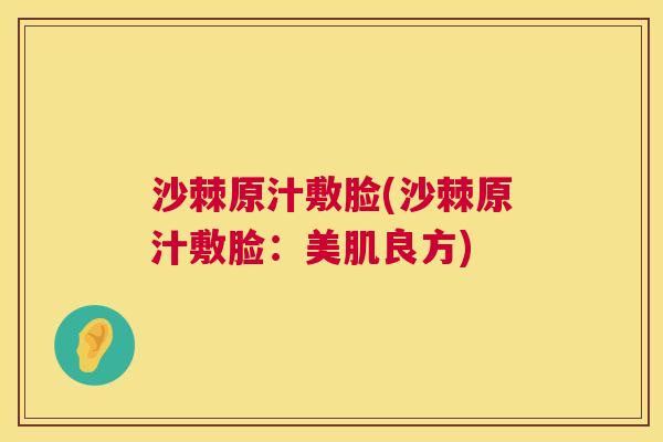 沙棘原汁敷脸(沙棘原汁敷脸：美肌良方)