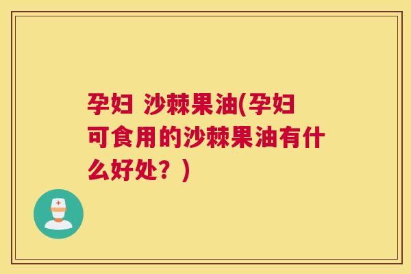 孕妇 沙棘果油(孕妇可食用的沙棘果油有什么好处？)