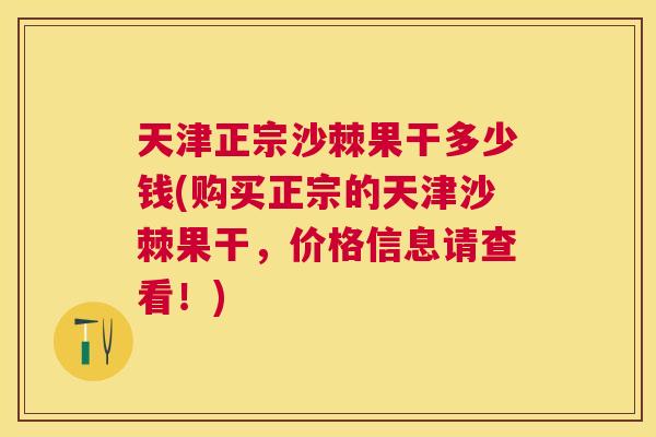 天津正宗沙棘果干多少钱(购买正宗的天津沙棘果干，价格信息请查看！)
