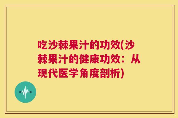 吃沙棘果汁的功效(沙棘果汁的健康功效：从现代医学角度剖析)