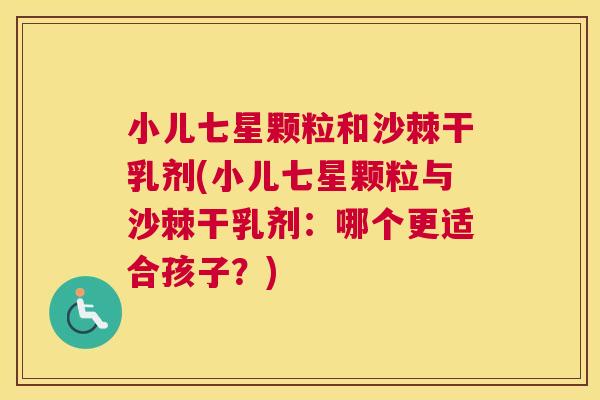 小儿七星颗粒和沙棘干乳剂(小儿七星颗粒与沙棘干乳剂：哪个更适合孩子？)