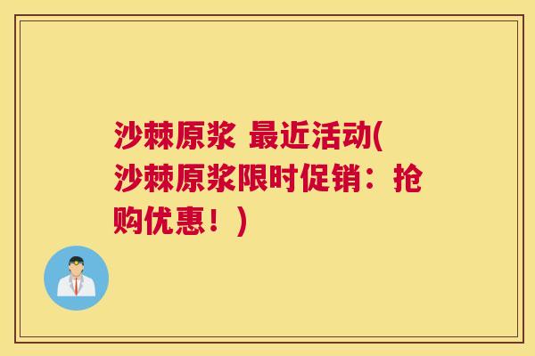 沙棘原浆 最近活动(沙棘原浆限时促销：抢购优惠！)