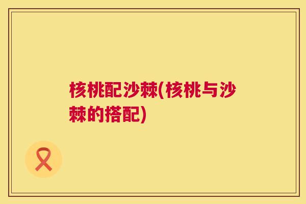 核桃配沙棘(核桃与沙棘的搭配) 核桃配沙棘(核桃与沙棘的搭配)