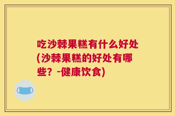 吃沙棘果糕有什么好处(沙棘果糕的好处有哪些？-健康饮食)