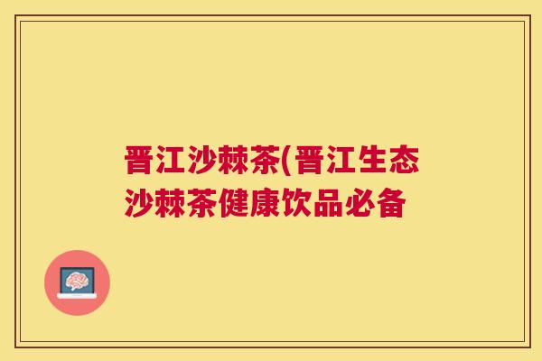 晋江沙棘茶(晋江生态沙棘茶健康饮品必备
