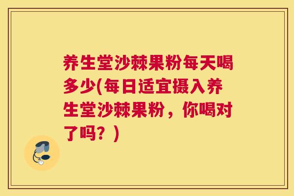 养生堂沙棘果粉每天喝多少(每日适宜摄入养生堂沙棘果粉，你喝对了吗？)