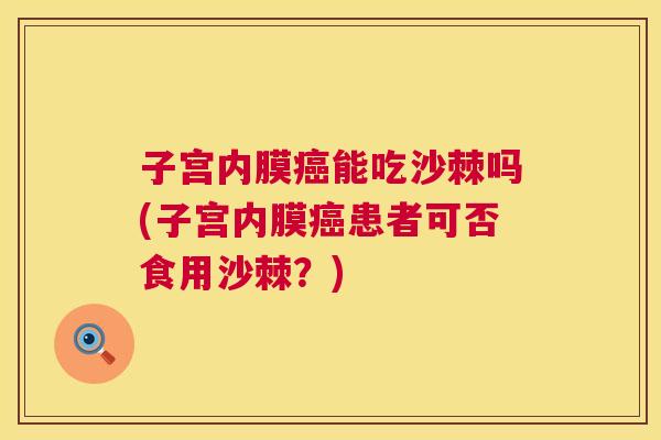 子宫内膜癌能吃沙棘吗(子宫内膜癌患者可否食用沙棘？)