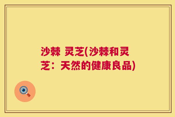 沙棘 灵芝(沙棘和灵芝：天然的健康良品)