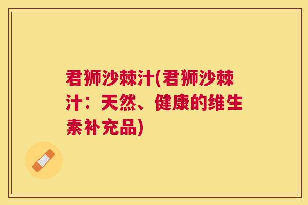 君狮沙棘汁(君狮沙棘汁：天然、健康的维生素补充品)
