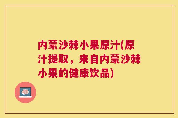 内蒙沙棘小果原汁(原汁提取，来自内蒙沙棘小果的健康饮品)