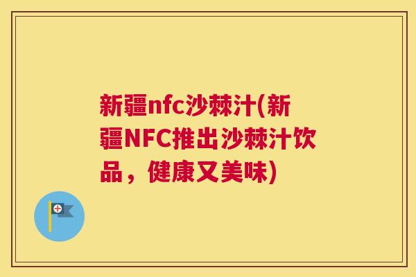 新疆nfc沙棘汁(新疆NFC推出沙棘汁饮品，健康又美味)