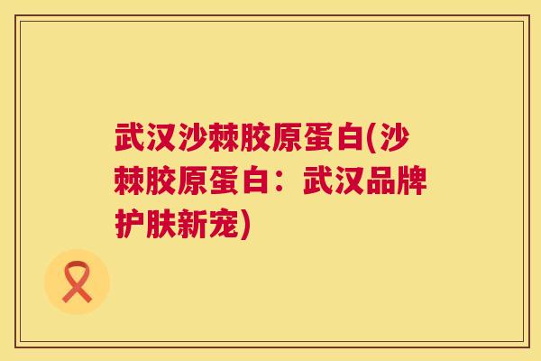 武汉沙棘胶原蛋白(沙棘胶原蛋白：武汉品牌护肤新宠)