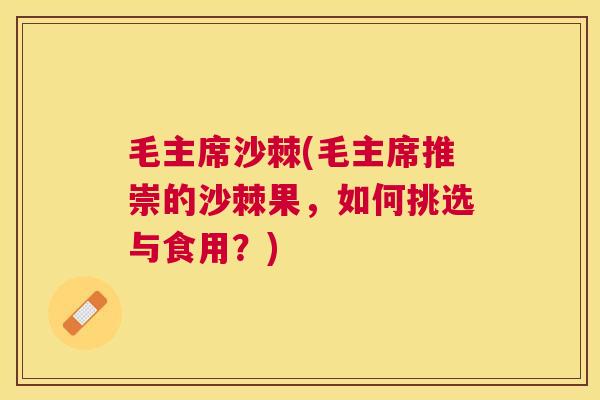 毛主席沙棘(毛主席推崇的沙棘果，如何挑选与食用？)