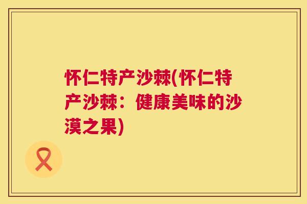 怀仁特产沙棘(怀仁特产沙棘：健康美味的沙漠之果)