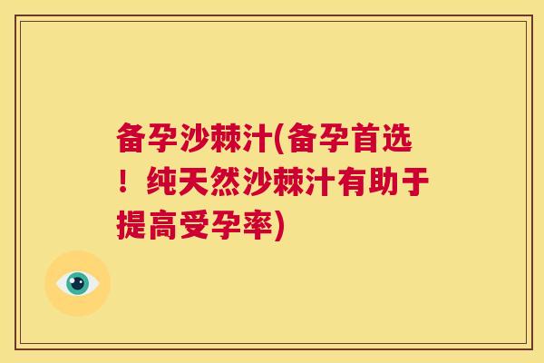 备孕沙棘汁(备孕首选！纯天然沙棘汁有助于提高受孕率)