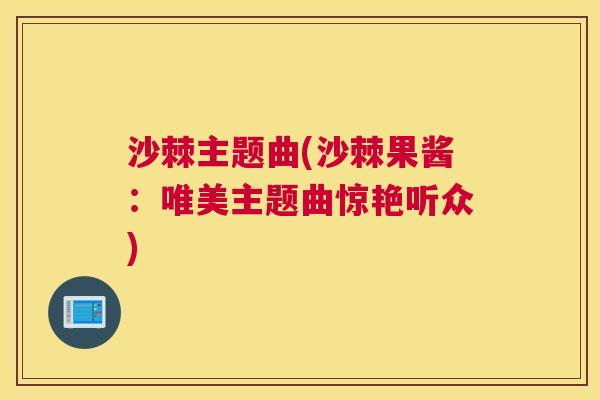 沙棘主题曲(沙棘果酱：唯美主题曲惊艳听众)