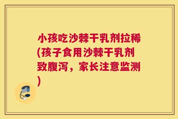 小孩吃沙棘干乳剂拉稀(孩子食用沙棘干乳剂致腹泻，家长注意监测)