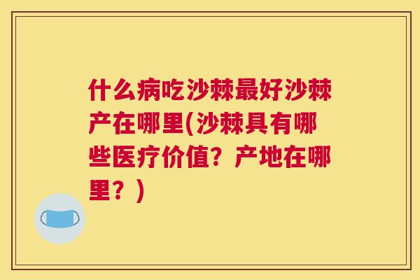 什么病吃沙棘最好沙棘产在哪里(沙棘具有哪些医疗价值？产地在哪里？)