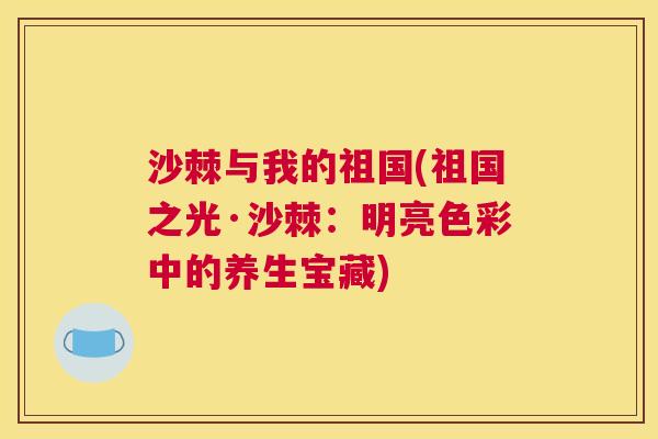 沙棘与我的祖国(祖国之光·沙棘：明亮色彩中的养生宝藏)