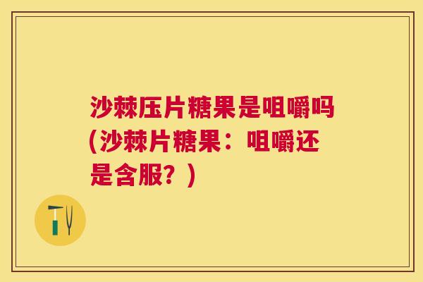 沙棘压片糖果是咀嚼吗(沙棘片糖果：咀嚼还是含服？)