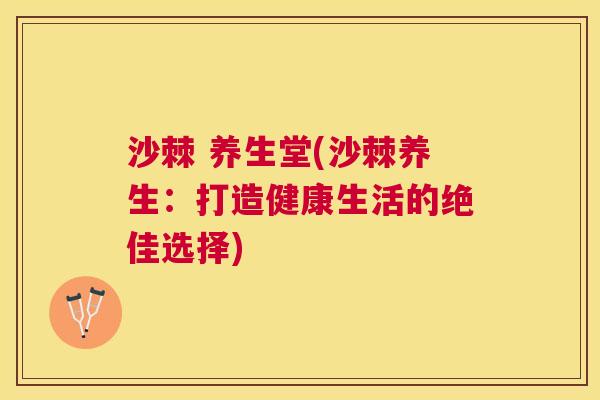 沙棘 养生堂(沙棘养生：打造健康生活的绝佳选择)