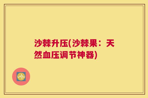 沙棘升压(沙棘果：天然血压调节神器)