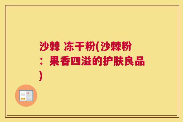 沙棘 冻干粉(沙棘粉：果香四溢的护肤良品)