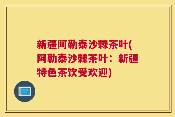 新疆阿勒泰沙棘茶叶(阿勒泰沙棘茶叶：新疆特色茶饮受欢迎)