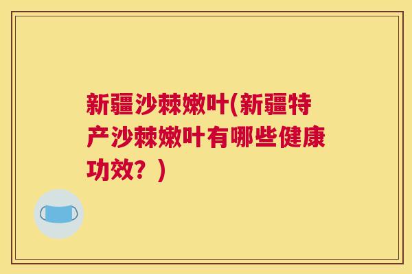 新疆沙棘嫩叶(新疆特产沙棘嫩叶有哪些健康功效？)