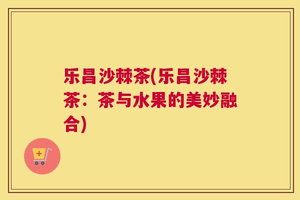 乐昌沙棘茶(乐昌沙棘茶：茶与水果的美妙融合)
