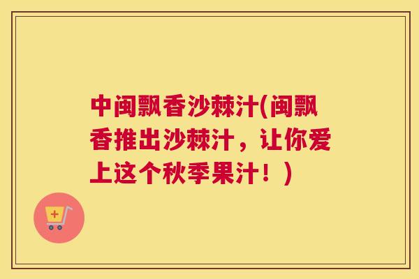 中闽飘香沙棘汁(闽飘香推出沙棘汁，让你爱上这个秋季果汁！)