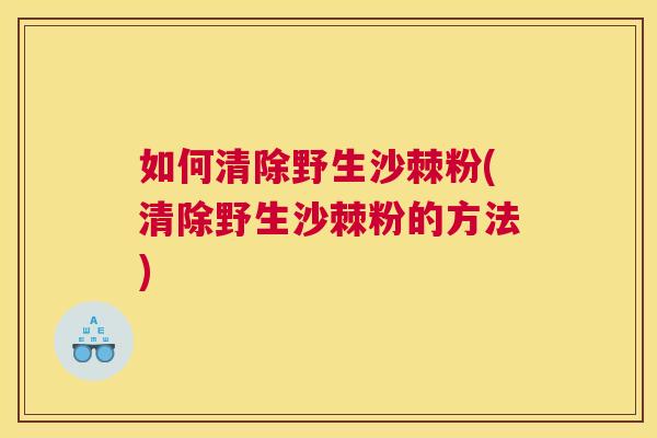 如何清除野生沙棘粉(清除野生沙棘粉的方法)