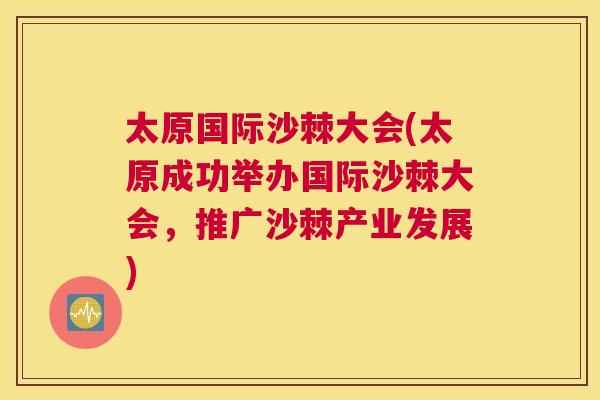 太原国际沙棘大会(太原成功举办国际沙棘大会，推广沙棘产业发展)