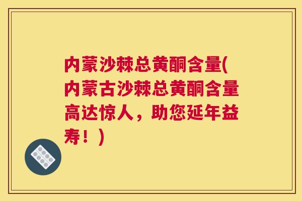 内蒙沙棘总黄酮含量(内蒙古沙棘总黄酮含量高达惊人，助您延年益寿！)